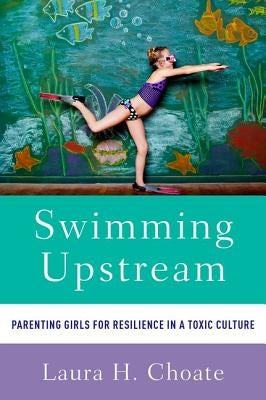 Swimming Upstream: Parenting Girls for Resilience in a Toxic Culture by Choate, Laura