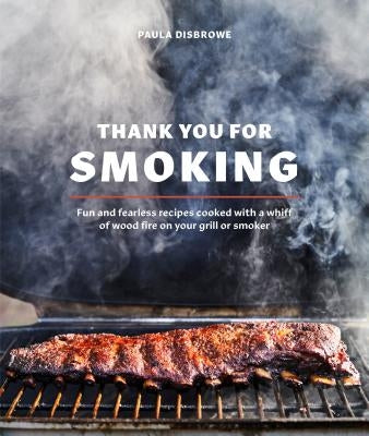 Thank You for Smoking: Fun and Fearless Recipes Cooked with a Whiff of Wood Fire on Your Grill or Smoker [a Cookbook] by Disbrowe, Paula