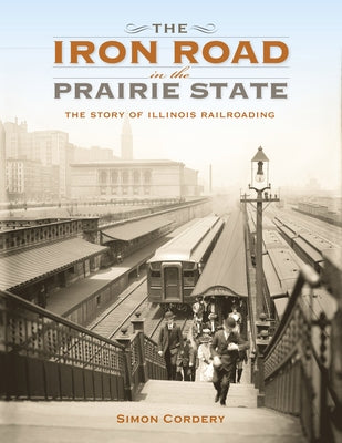 The Iron Road in the Prairie State: The Story of Illinois Railroading by Cordery, Simon