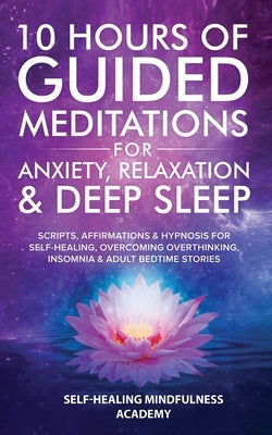 10 Hours Of Guided Meditations For Anxiety, Relaxation & Deep Sleep: Scripts, Affirmations & Hypnosis For Self-Healing, Overcoming Overthinking, Insom by Mindfulness Academy, Self-Healing