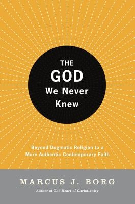 The God We Never Knew: Beyond Dogmatic Religion to a More Authenthic Contemporary Faith by Borg, Marcus J.