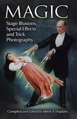 Magic: Stage Illusions, Special Effects and Trick Photography by Hopkins, Albert A.
