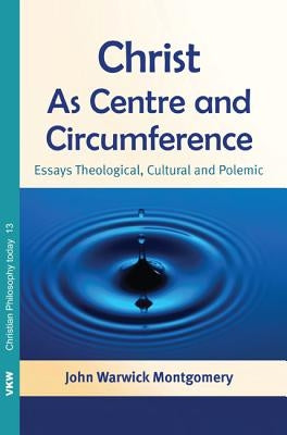 Christ as Centre and Circumference: Essays Theological, Cultural and Polemic by Montgomery, John Warwick