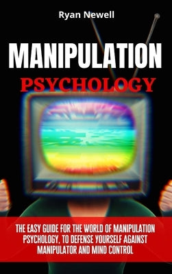 Manipulation Psychology: The Easy Guide For The World of Manipulation Psychology, To Defense Yourself Against Manipulator and Mind Control by Newell, Ryan