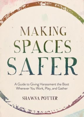 Making Spaces Safer: A Guide to Giving Harassment the Boot Wherever You Work, Play, and Gather by Potter, Shawna