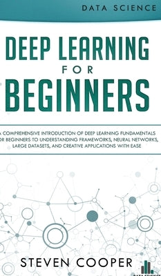Deep Learning for Beginners: A comprehensive introduction of deep learning fundamentals for beginners to understanding frameworks, neural networks, by Cooper, Steven