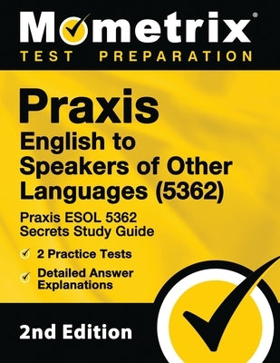 Praxis English to Speakers of Other Languages (5362) - Praxis ESOL 5362 Secrets Study Guide, 2 Practice Tests, Detailed Answer Explanations: [2nd Edit by Mometrix Teacher Certification Test