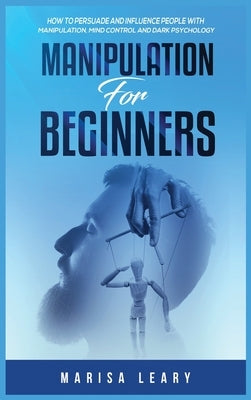 Manipulation for Beginners: How to Persuade and Influence People with Manipulation, Mind Control and Dark Psychology by Leary, Marisa