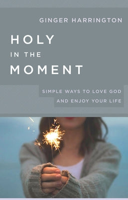 Holy in the Moment: Simple Ways to Love God and Enjoy Your Life by Harrington, Ginger