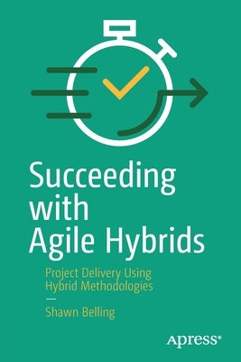 Succeeding with Agile Hybrids: Project Delivery Using Hybrid Methodologies by Belling, Shawn