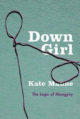 Down Girl: The Logic of Misogyny by Manne, Kate