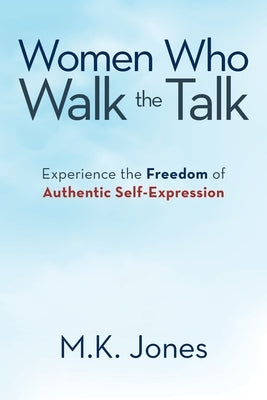 Women Who Walk the Talk: Experience the Freedom of Authentic Self-Expression by Jones, M. K.