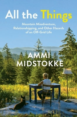 All the Things: Mountain Misadventure, Relationshipping, and Other Hazards of an Off-Grid Life by Midstokke, Ammi