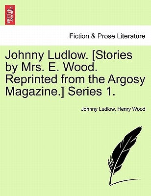 Johnny Ludlow. [Stories by Mrs. E. Wood. Reprinted from the Argosy Magazine.] Series 1. by Ludlow, Johnny