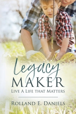 Legacy Maker: Live a Life That Matters by Daniels, Rolland E.