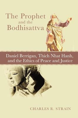 The Prophet and the Bodhisattva: Daniel Berrigan, Thich Nhat Hanh, and the Ethics of Peace and Justice by Strain, Charles R.