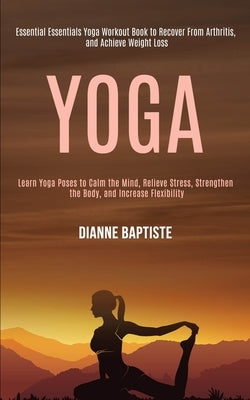 Yoga: Learn Yoga Poses to Calm the Mind, Relieve Stress, Strengthen the Body, and Increase Flexibility (Essential Essentials by Baptiste, Dianne