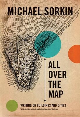 All Over the Map: Writing on Buildings and Cities by Sorkin, Michael