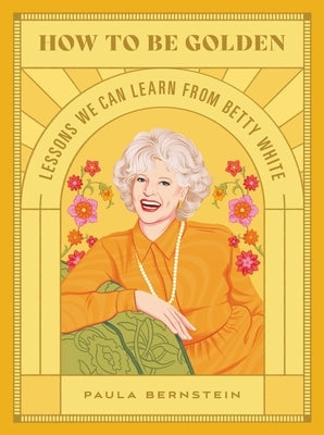 How to Be Golden: Lessons We Can Learn from Betty White by Bernstein, Paula