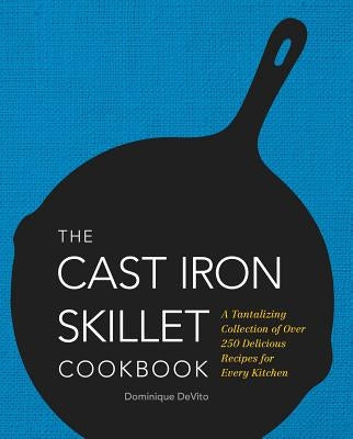The Cast Iron Skillet Cookbook: A Tantalizing Collection of Over 200 Delicious Recipes for Every Kitchen by De Vito, Dominique