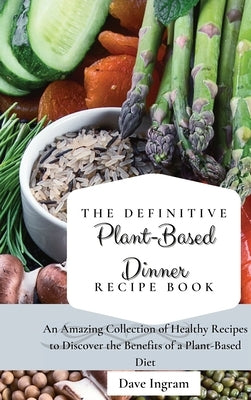 The Definitive Plant-Based Dinner Recipe Book: An Amazing Collection of Healthy Recipes to Discover the Benefits of a Plant-Based Diet by Ingram, Dave