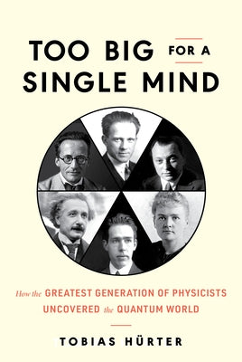 Too Big for a Single Mind: How the Greatest Generation of Physicists Uncovered the Quantum World by Hürter, Tobias