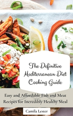 The Definitive Mediterranean Diet Cooking Guide: Easy and Affordable Fish and Meat Recipes for Incredibly Healthy Meal by Lester, Camila