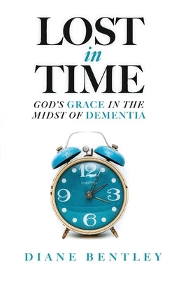 Lost in Time: God's Grace in the Midst of Dementia by Bentley, Diane