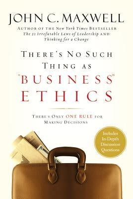 There's No Such Thing as Business Ethics: There's Only One Rule for Making Decisions by Maxwell, John