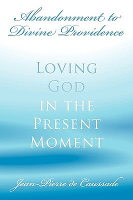 Abandonment to Divine Providence: Loving God in the Present Moment by Caussade, Jean-Pierre De