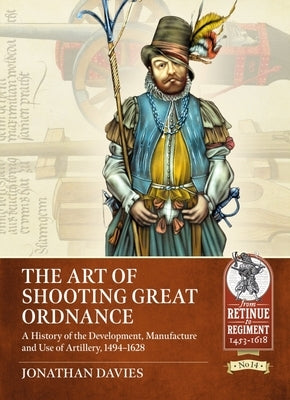 The Art of Shooting Great Ordnance: A History of the Development, Manufacture and Use of Artillery, 1494-1628 by Davies, Jonathan