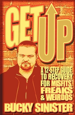 Get Up: A 12-Step Guide to Recovery for Misfits, Freaks, and Weirdos by Sinster, Bucky
