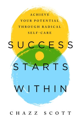 Success Starts Within: Achieve Your Potential Through Radical Self-Care by Scott, Chazz