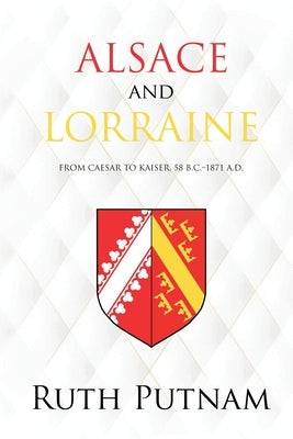 Alsace and Lorraine: From Caesar to Kaiser, 58 B.C.-1871 A.D. by Putnam, Ruth