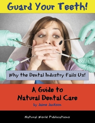 Guard Your Teeth!: Why the Dental Industry Fails Us - A Guide to Natural Dental Care by Jackson, Jaime