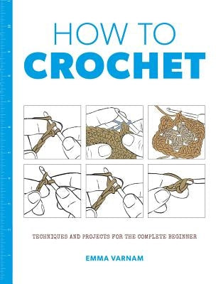How to Crochet: Techniques and Projects for the Complete Beginner by Varnam, Emma