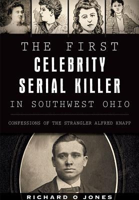 The First Celebrity Serial Killer in Southwest Ohio: Confessions of the Strangler Alfred Knapp by Jones, Richard O.