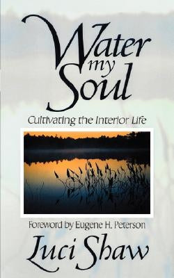 Water my Soul: Cultivating the Interior Life by Shaw, Luci