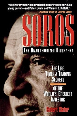 Soros: The Unauthorized Biography, the Life, Times and Trading Secrets of the World's Greatest Investor by Slater, Robert