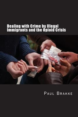 Dealing with Crime by Illegal Immigrants and the Opioid Crisis: What to Do about the Two Big Social and Criminal Justice Issues of Today by Brakke, Paul