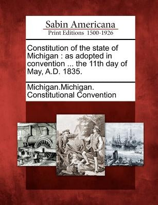 Constitution of the State of Michigan: As Adopted in Convention ... the 11th Day of May, A.D. 1835. by Michigan Michigan Constitutional Conven