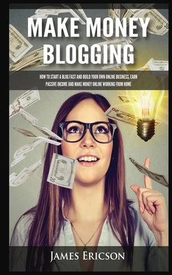 Make Money Blogging: How to Start a Blog Fast and Build Your Own Online Business, Earn Passive Income and Make Money Online Working from Ho by Ericson, James