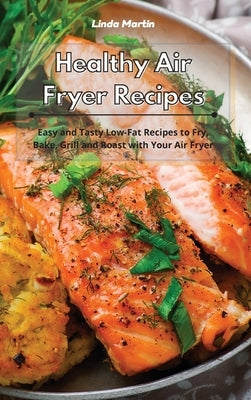 Healthy Air Fryer Recipes: Easy and Tasty Low-Fat Recipes to Fry, Bake, Grill and Roast with Your Air Fryer by Wang, Linda