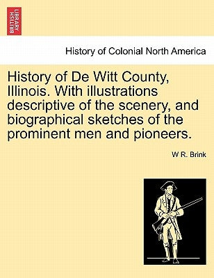 History of de Witt County, Illinois. with Illustrations Descriptive of the Scenery, and Biographical Sketches of the Prominent Men and Pioneers. by Brink, W. R.