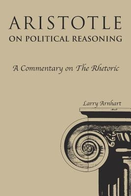 Aristotle on Political Reasoning: A Commentary on the Rhetoric by Arnhart, Larry