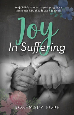 Joy in Suffering: A Memoir of One Couple's Pregnancy Losses and How They Found Happiness by Pope, Rosemary