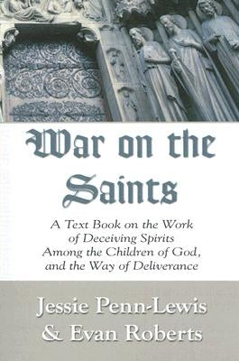 War on the Saints: A Text Book on the Work of Deceiving Spirits Among the Children of God, and the Way of Deliverance by Penn-Lewis, Jessie
