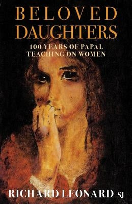 Beloved Daughters: 100 Years of Papal Teaching on Women by Leonard, Richard