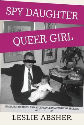 Spy Daughter, Queer Girl: In Search of Truth and Acceptance in a Family of Secrets by Absher, Leslie