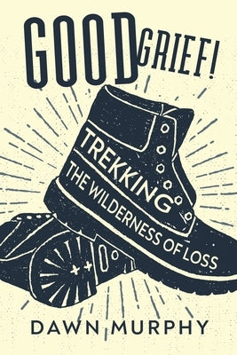 Good Grief!: Trekking the Wilderness of Loss by Murphy, Dawn
